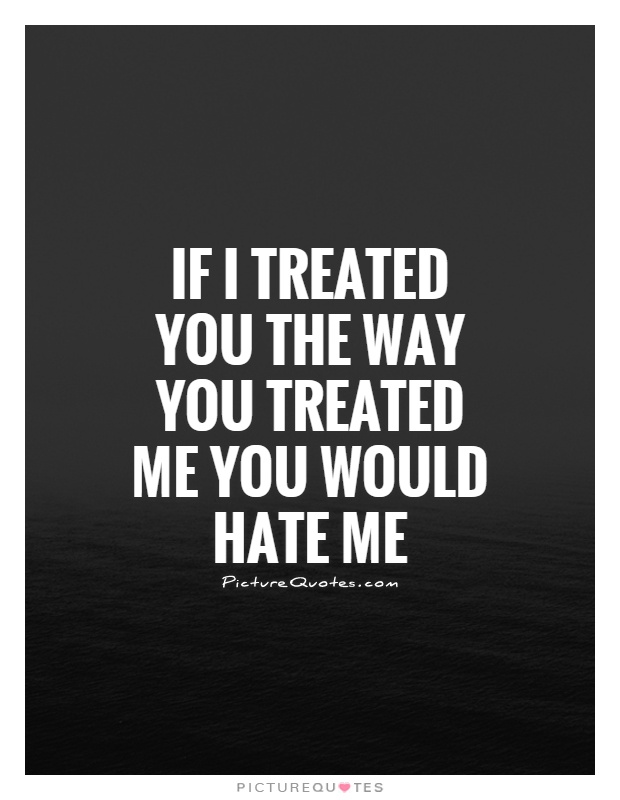 if-i-treated-you-the-way-you-treated-me-you-would-hate-me-quote-1
